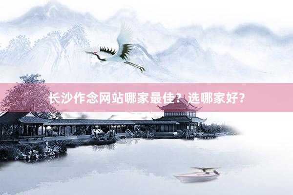 长沙作念网站哪家最佳？选哪家好？