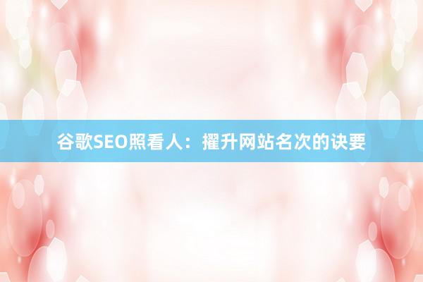 谷歌SEO照看人：擢升网站名次的诀要
