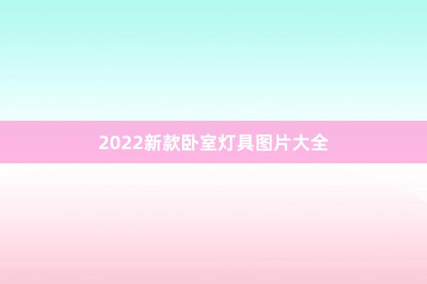2022新款卧室灯具图片大全