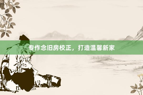 专作念旧房校正，打造温馨新家