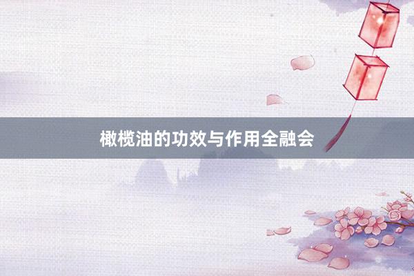 橄榄油的功效与作用全融会