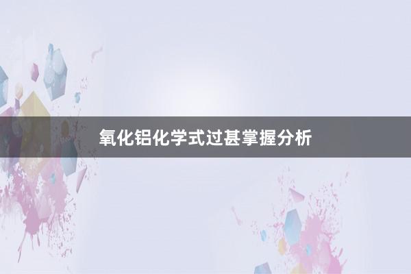 氧化铝化学式过甚掌握分析